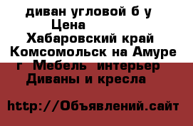 диван угловой б/у › Цена ­ 7 000 - Хабаровский край, Комсомольск-на-Амуре г. Мебель, интерьер » Диваны и кресла   